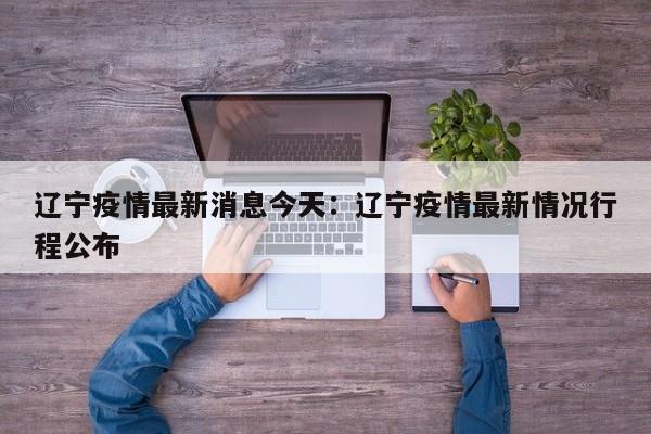 辽宁疫情最新消息今天：辽宁疫情最新情况行程公布