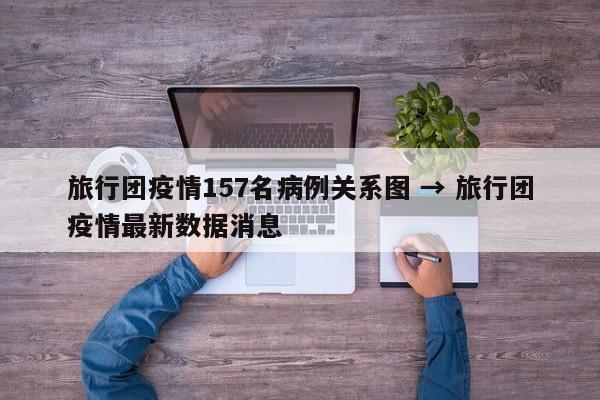 旅行团疫情157名病例关系图 → 旅行团疫情最新数据消息