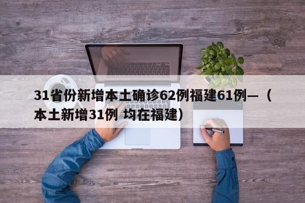 31省份新增本土确诊62例福建61例—（本土新增31例 均在福建）