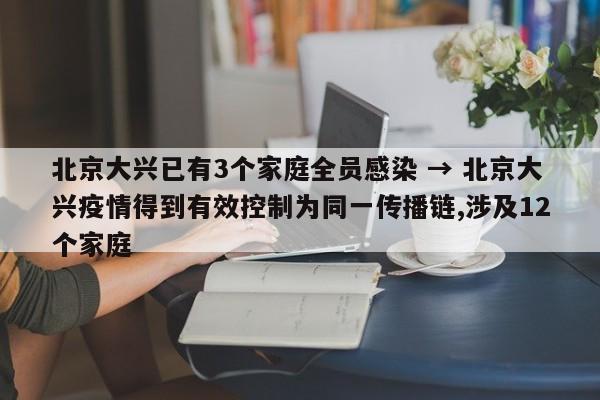 北京大兴已有3个家庭全员感染 → 北京大兴疫情得到有效控制为同一传播链,涉及12个家庭