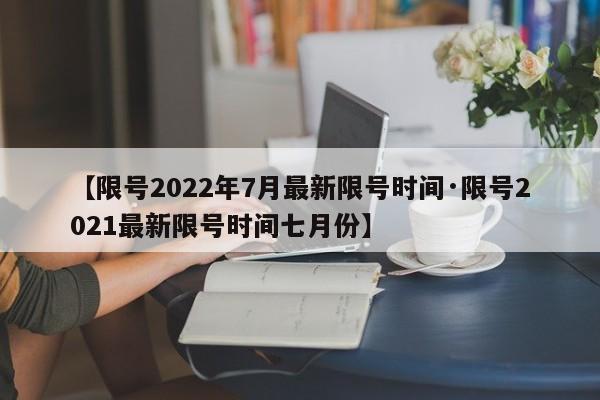 【限号2022年7月最新限号时间·限号2021最新限号时间七月份】