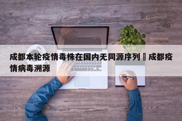 成都本轮疫情毒株在国内无同源序列›成都疫情病毒溯源