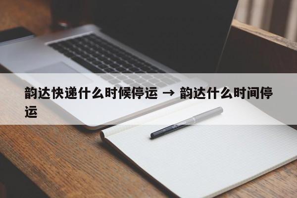 韵达快递什么时候停运 → 韵达什么时间停运