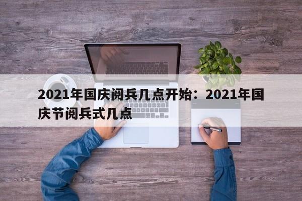 2021年国庆阅兵几点开始：2021年国庆节阅兵式几点