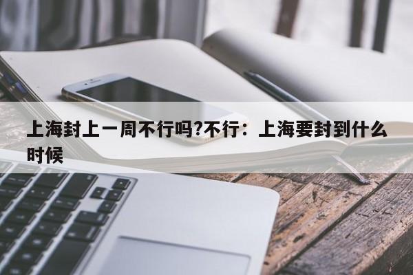上海封上一周不行吗?不行：上海要封到什么时候