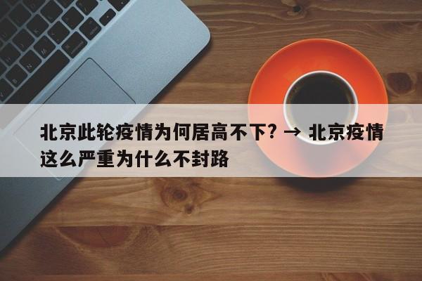 北京此轮疫情为何居高不下? → 北京疫情这么严重为什么不封路