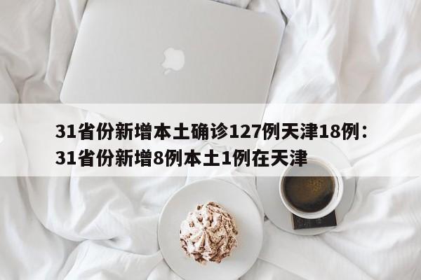 31省份新增本土确诊127例天津18例：31省份新增8例本土1例在天津