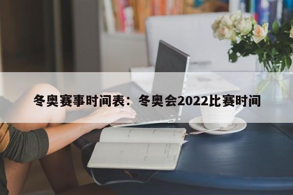 冬奥赛事时间表：冬奥会2022比赛时间