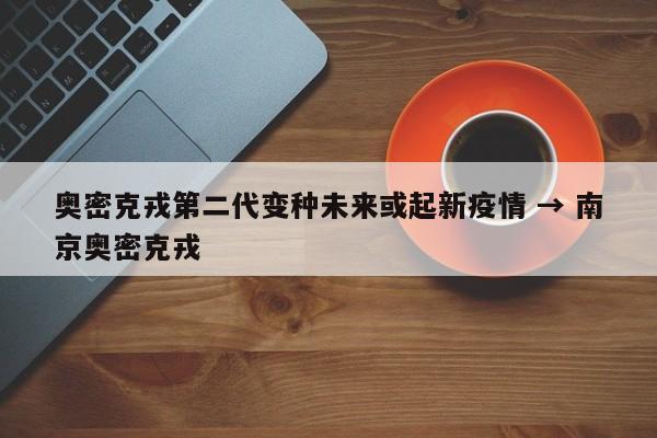 奥密克戎第二代变种未来或起新疫情 → 南京奥密克戎