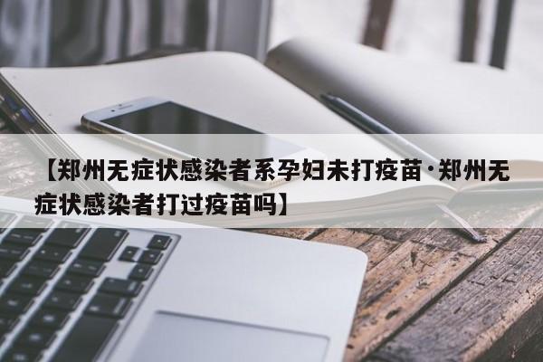 【郑州无症状感染者系孕妇未打疫苗·郑州无症状感染者打过疫苗吗】