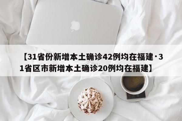 【31省份新增本土确诊42例均在福建·31省区市新增本土确诊20例均在福建】