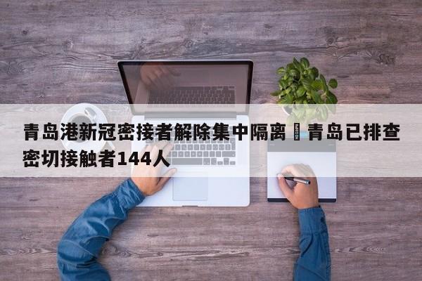 青岛港新冠密接者解除集中隔离›青岛已排查密切接触者144人