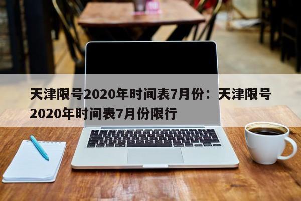 天津限号2020年时间表7月份：天津限号2020年时间表7月份限行