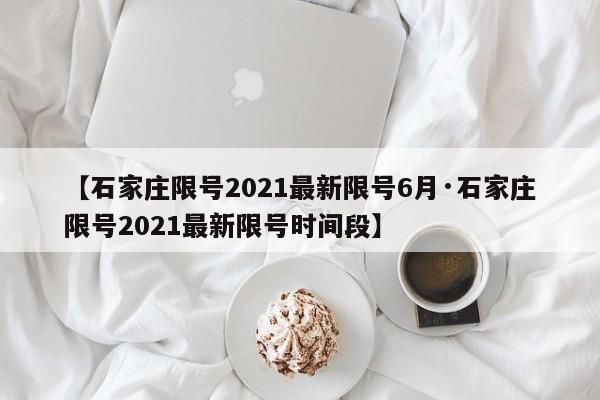【石家庄限号2021最新限号6月·石家庄限号2021最新限号时间段】