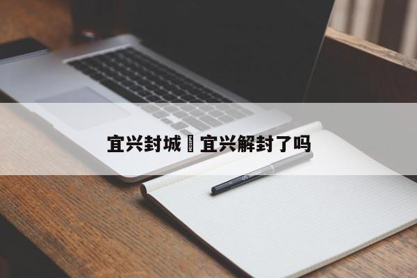 宜兴封城›宜兴解封了吗