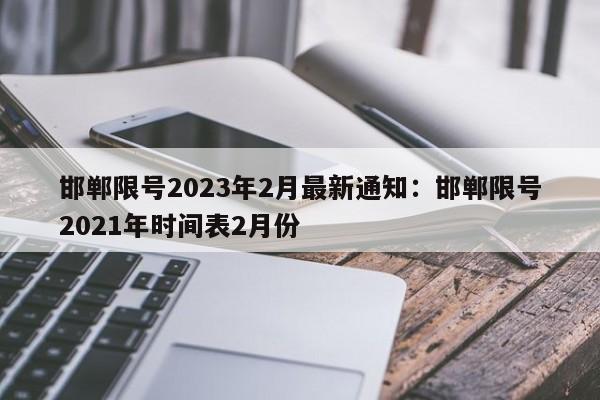 邯郸限号2023年2月最新通知：邯郸限号2021年时间表2月份