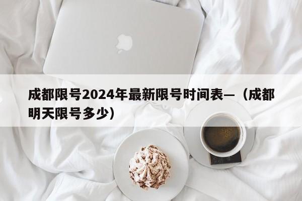 成都限号2024年最新限号时间表—（成都明天限号多少）