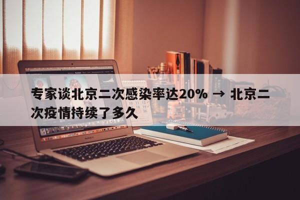 专家谈北京二次感染率达20% → 北京二次疫情持续了多久