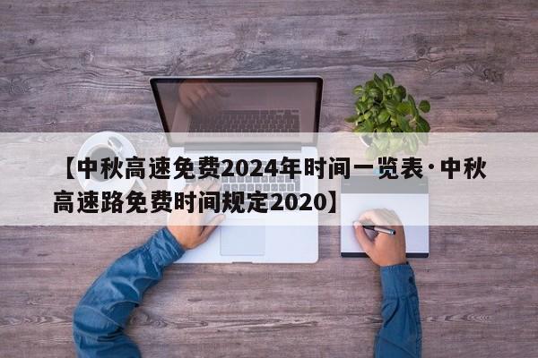 【中秋高速免费2024年时间一览表·中秋高速路免费时间规定2020】