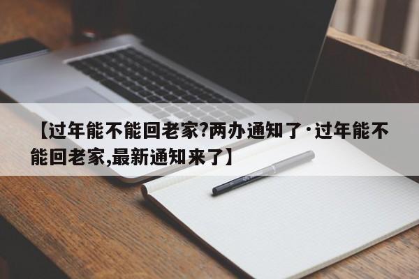 【过年能不能回老家?两办通知了·过年能不能回老家,最新通知来了】