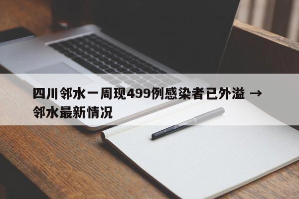 四川邻水一周现499例感染者已外溢 → 邻水最新情况