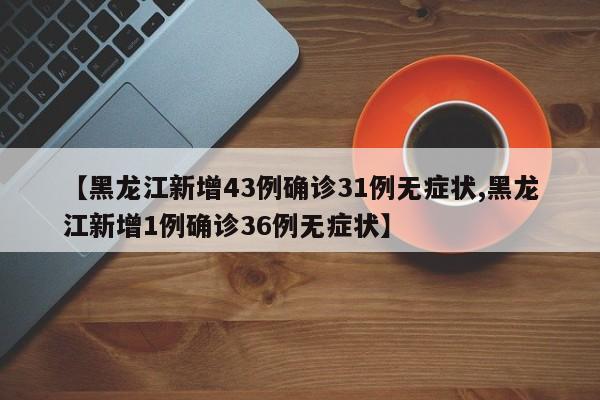 【黑龙江新增43例确诊31例无症状,黑龙江新增1例确诊36例无症状】