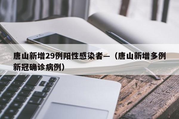 唐山新增29例阳性感染者—（唐山新增多例新冠确诊病例）