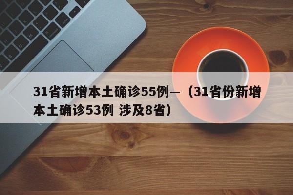 31省新增本土确诊55例—（31省份新增本土确诊53例 涉及8省）