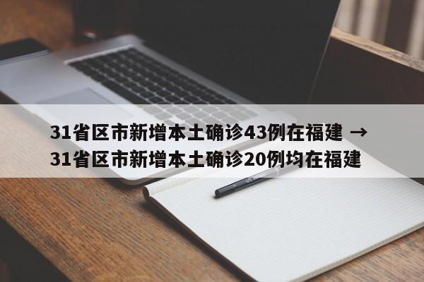 31省区市新增本土确诊43例在福建 → 31省区市新增本土确诊20例均在福建