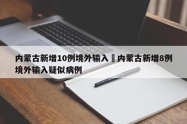 内蒙古新增10例境外输入›内蒙古新增8例境外输入疑似病例