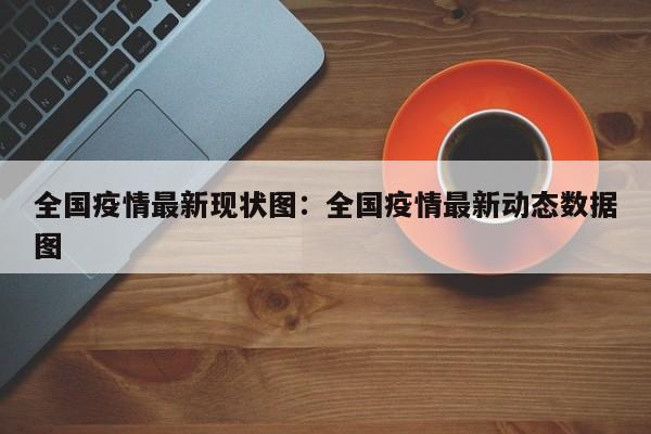 全国疫情最新现状图：全国疫情最新动态数据图