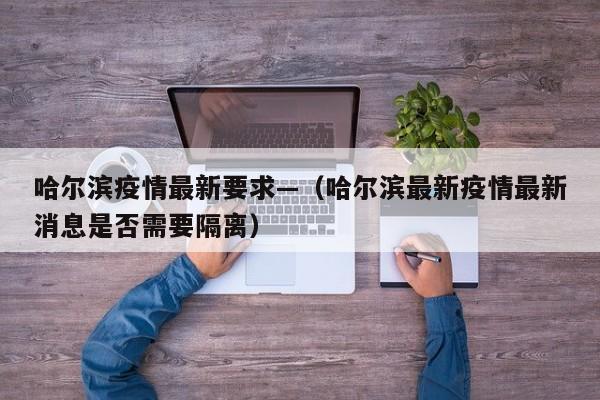 哈尔滨疫情最新要求—（哈尔滨最新疫情最新消息是否需要隔离）