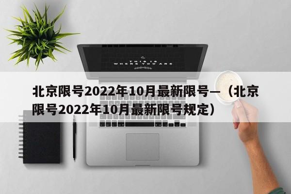 北京限号2022年10月最新限号—（北京限号2022年10月最新限号规定）