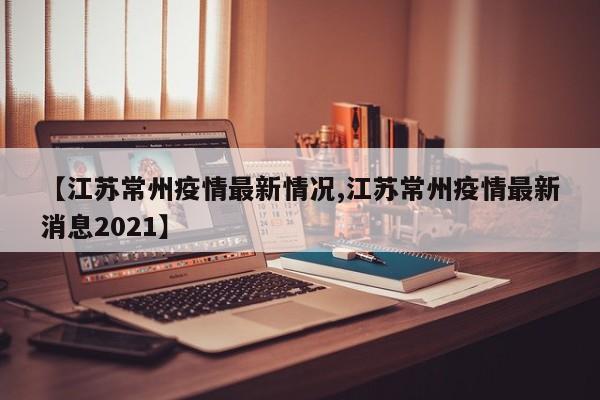 【江苏常州疫情最新情况,江苏常州疫情最新消息2021】