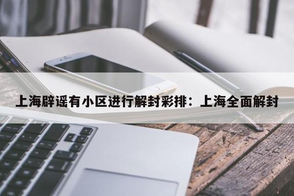 上海辟谣有小区进行解封彩排：上海全面解封