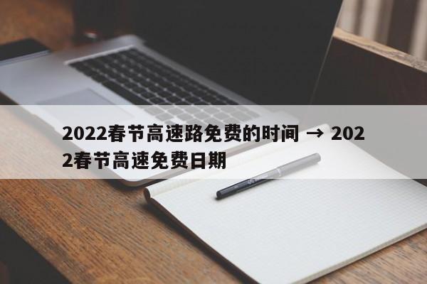 2022春节高速路免费的时间 → 2022春节高速免费日期