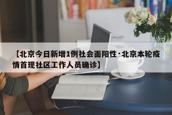 【北京今日新增1例社会面阳性·北京本轮疫情首现社区工作人员确诊】
