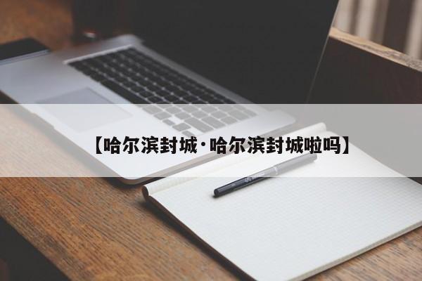 【哈尔滨封城·哈尔滨封城啦吗】