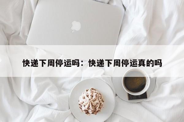 快递下周停运吗：快递下周停运真的吗