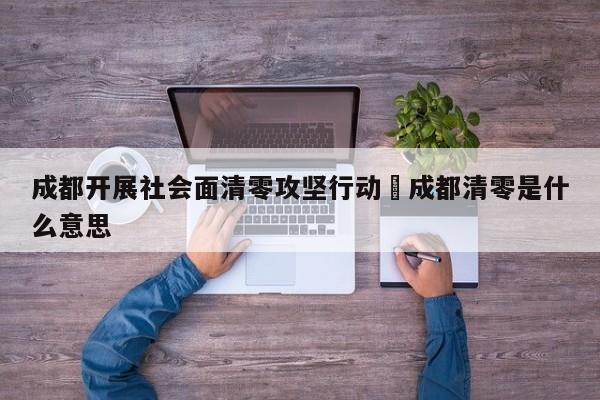 成都开展社会面清零攻坚行动›成都清零是什么意思