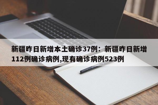 新疆昨日新增本土确诊37例:新疆昨日新增112例确诊病例,现有确诊病例523例