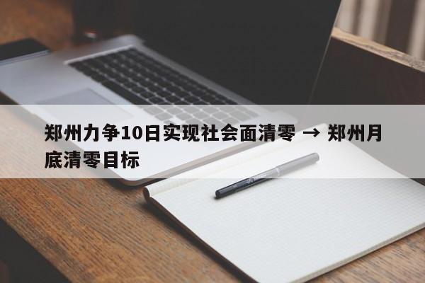 郑州力争10日实现社会面清零 → 郑州月底清零目标