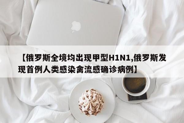 【俄罗斯全境均出现甲型H1N1,俄罗斯发现首例人类感染禽流感确诊病例】