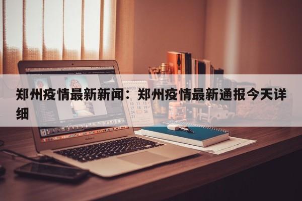 郑州疫情最新新闻：郑州疫情最新通报今天详细