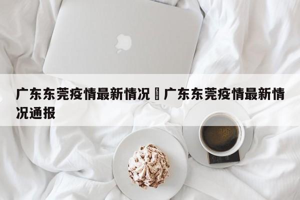 广东东莞疫情最新情况›广东东莞疫情最新情况通报