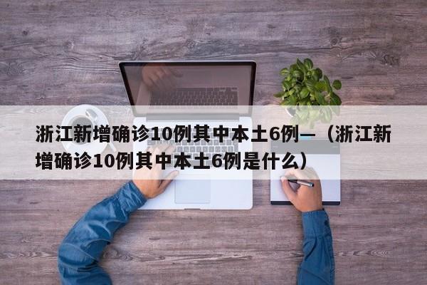 浙江新增确诊10例其中本土6例—（浙江新增确诊10例其中本土6例是什么）