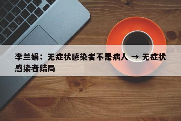 李兰娟：无症状感染者不是病人 → 无症状感染者结局