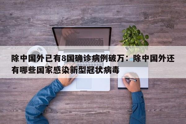 除中国外已有8国确诊病例破万：除中国外还有哪些国家感染新型冠状病毒