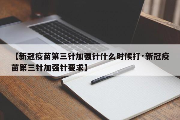 【新冠疫苗第三针加强针什么时候打·新冠疫苗第三针加强针要求】