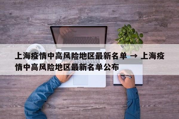 上海疫情中高风险地区最新名单 → 上海疫情中高风险地区最新名单公布